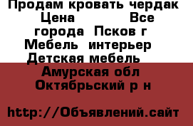 Продам кровать чердак › Цена ­ 6 000 - Все города, Псков г. Мебель, интерьер » Детская мебель   . Амурская обл.,Октябрьский р-н